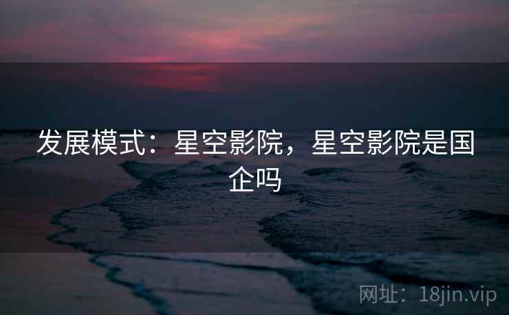 发展模式：星空影院，星空影院是国企吗  第2张