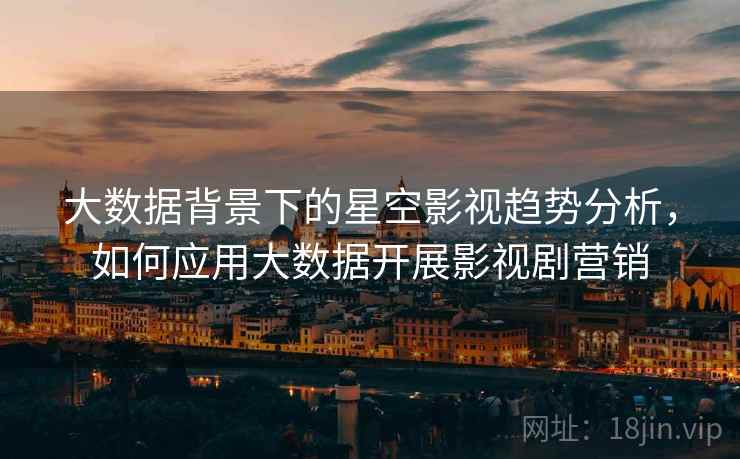 大数据背景下的星空影视趋势分析，如何应用大数据开展影视剧营销
