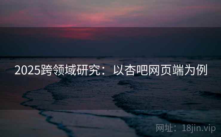 2025跨领域研究：以杏吧网页端为例