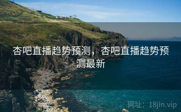 杏吧直播趋势预测，杏吧直播趋势预测最新