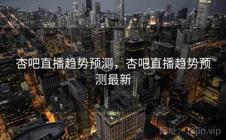 杏吧直播趋势预测，杏吧直播趋势预测最新