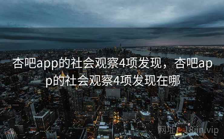 杏吧app的社会观察4项发现，杏吧app的社会观察4项发现在哪