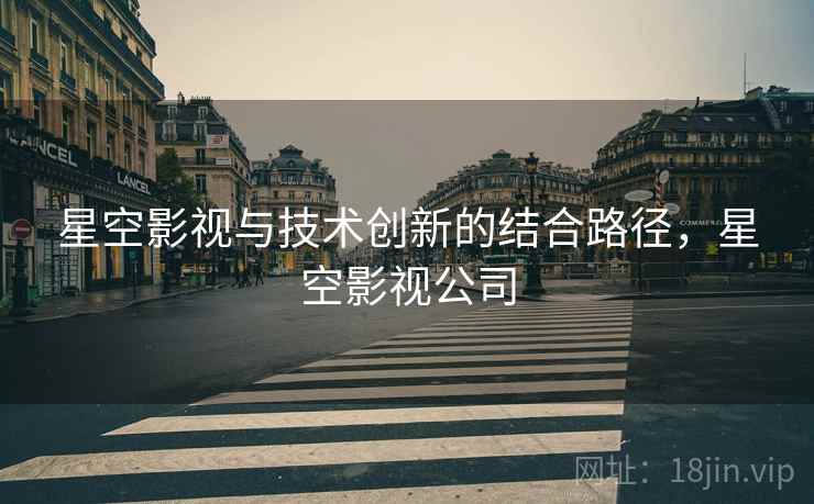 星空影视与技术创新的结合路径，星空影视公司