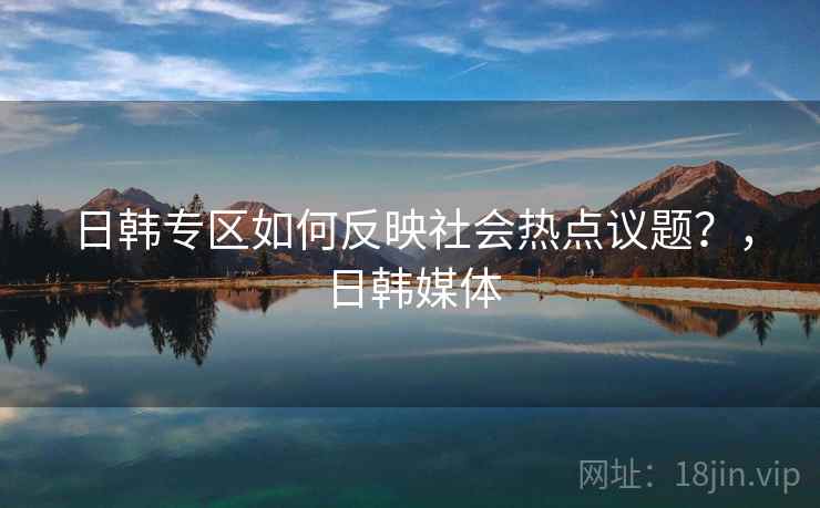 日韩专区如何反映社会热点议题？，日韩媒体