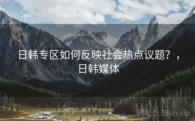 日韩专区如何反映社会热点议题？，日韩媒体
