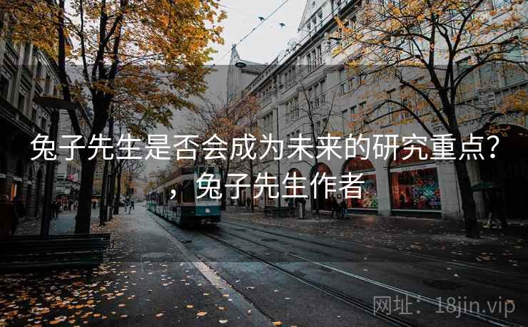 兔子先生是否会成为未来的研究重点？，兔子先生作者