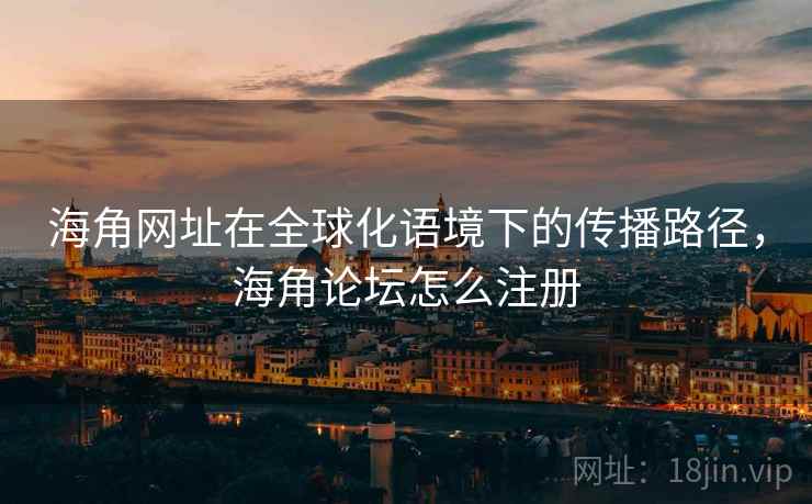 海角网址在全球化语境下的传播路径，海角论坛怎么注册