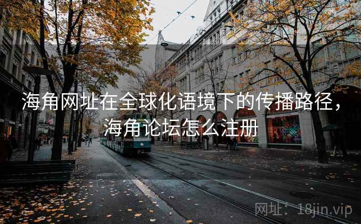 海角网址在全球化语境下的传播路径，海角论坛怎么注册