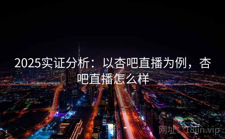 2025实证分析：以杏吧直播为例，杏吧直播怎么样