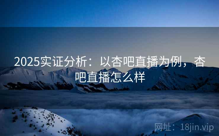 2025实证分析：以杏吧直播为例，杏吧直播怎么样  第2张