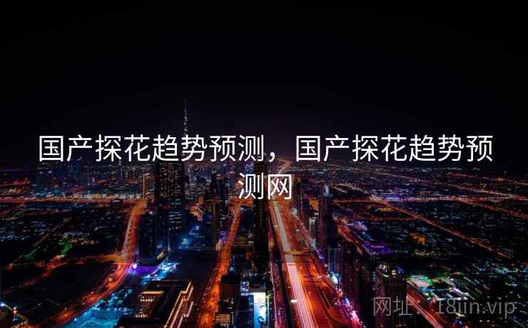 国产探花趋势预测，国产探花趋势预测网