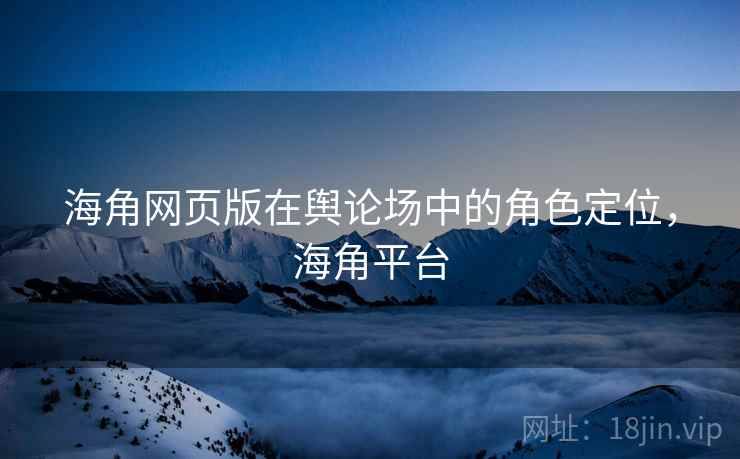 海角网页版在舆论场中的角色定位，海角平台