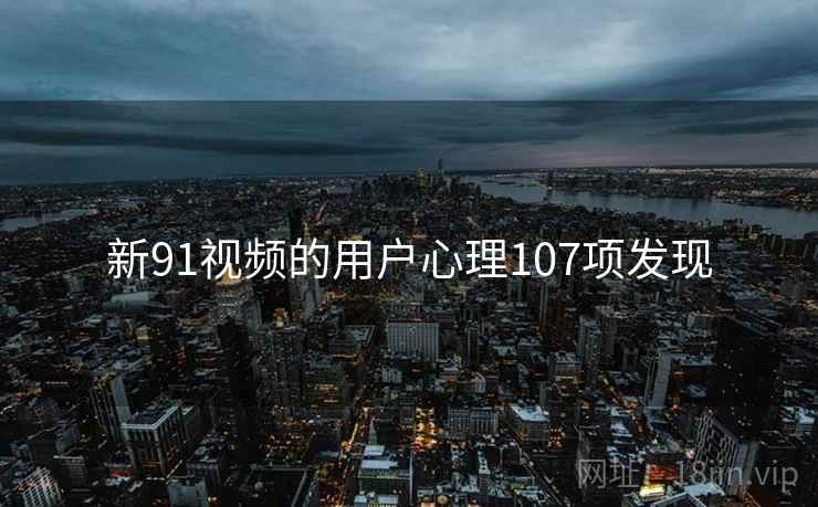 新91视频的用户心理107项发现