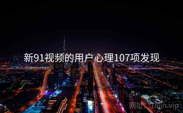 新91视频的用户心理107项发现