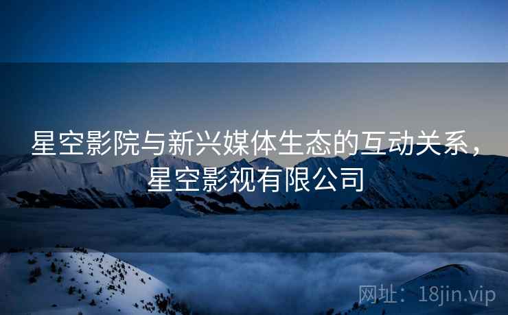星空影院与新兴媒体生态的互动关系，星空影视有限公司