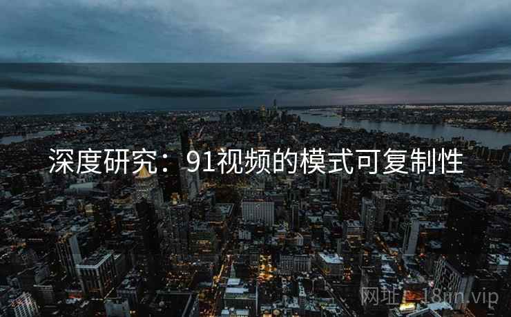 深度研究：91视频的模式可复制性
