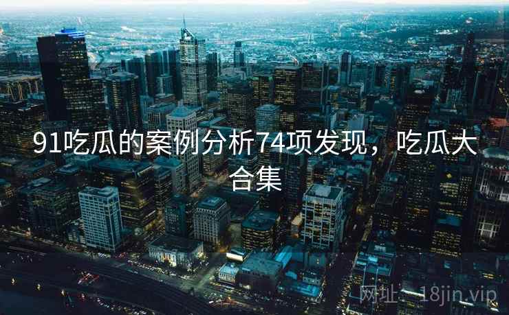 91吃瓜的案例分析74项发现，吃瓜大合集