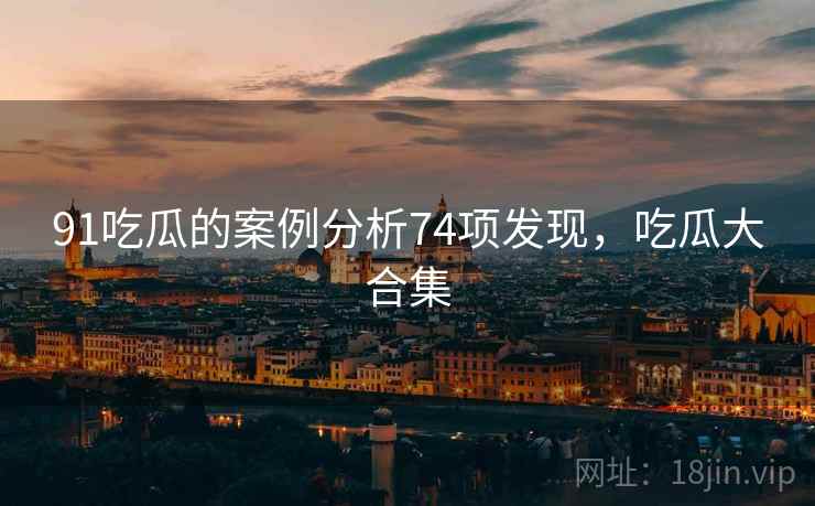 91吃瓜的案例分析74项发现，吃瓜大合集