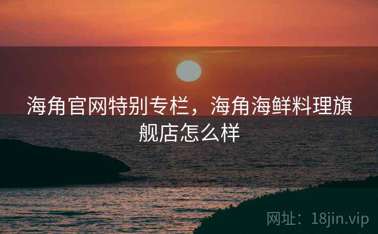 海角官网特别专栏，海角海鲜料理旗舰店怎么样