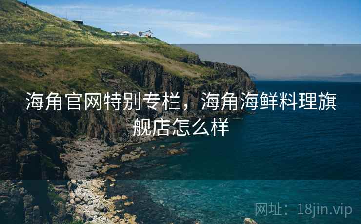 海角官网特别专栏，海角海鲜料理旗舰店怎么样