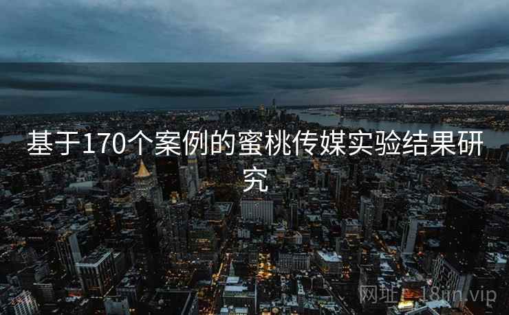基于170个案例的蜜桃传媒实验结果研究
