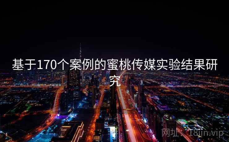 基于170个案例的蜜桃传媒实验结果研究