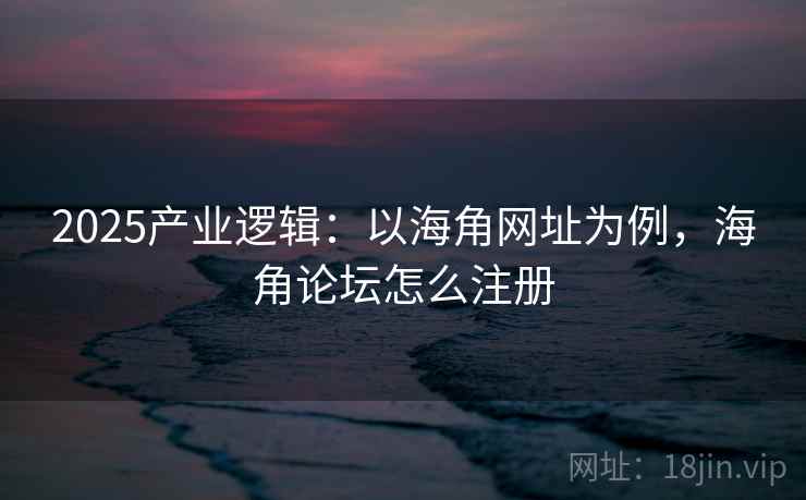 2025产业逻辑：以海角网址为例，海角论坛怎么注册