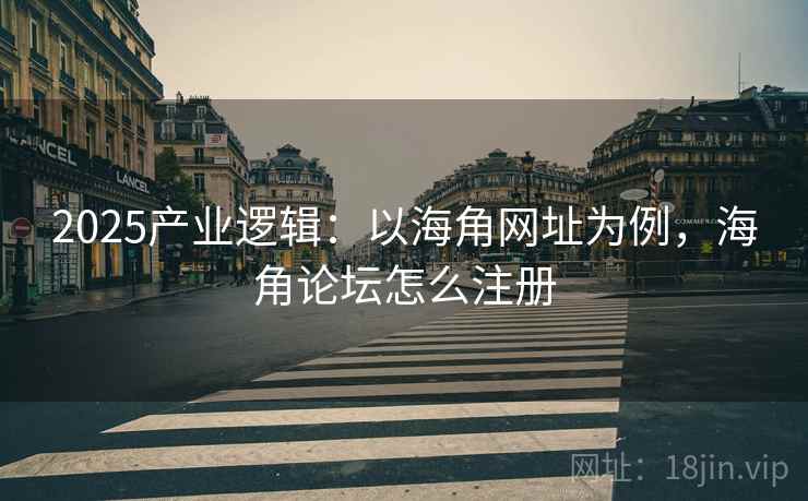 2025产业逻辑：以海角网址为例，海角论坛怎么注册