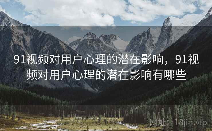91视频对用户心理的潜在影响，91视频对用户心理的潜在影响有哪些