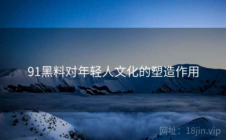 91黑料对年轻人文化的塑造作用