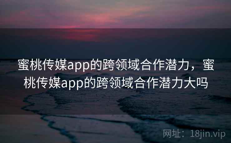 蜜桃传媒app的跨领域合作潜力，蜜桃传媒app的跨领域合作潜力大吗  第2张