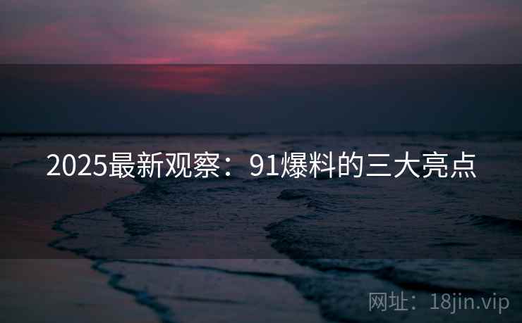 2025最新观察：91爆料的三大亮点