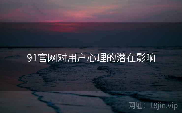 91官网对用户心理的潜在影响