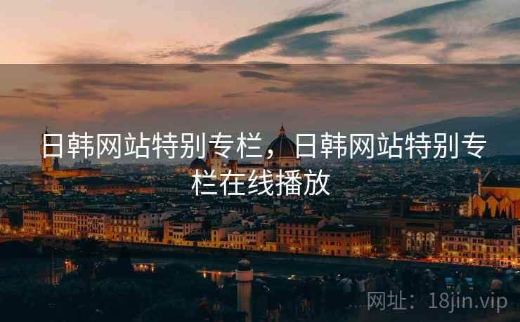 日韩网站特别专栏，日韩网站特别专栏在线播放