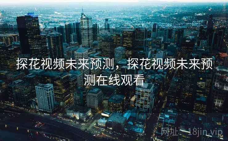 探花视频未来预测，探花视频未来预测在线观看