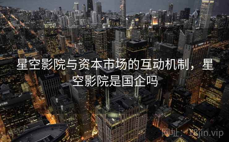 星空影院与资本市场的互动机制，星空影院是国企吗