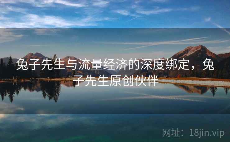 兔子先生与流量经济的深度绑定，兔子先生原创伙伴