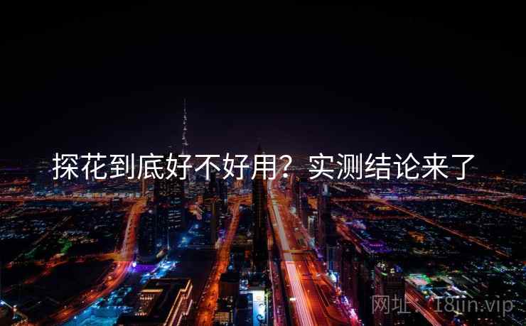 探花到底好不好用？实测结论来了