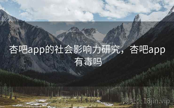 杏吧app的社会影响力研究，杏吧app 有毒吗
