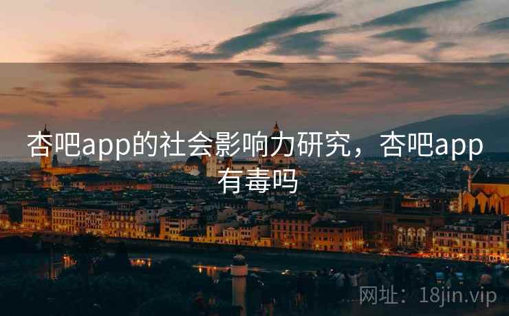 杏吧app的社会影响力研究，杏吧app 有毒吗