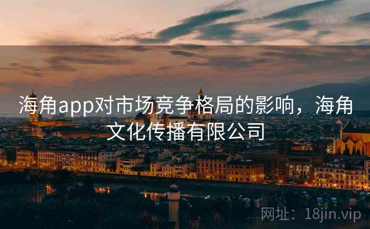 海角app对市场竞争格局的影响，海角文化传播有限公司