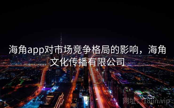 海角app对市场竞争格局的影响，海角文化传播有限公司