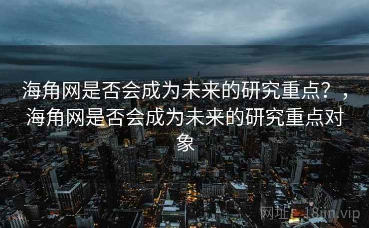 海角网是否会成为未来的研究重点？，海角网是否会成为未来的研究重点对象
