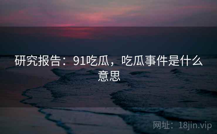 研究报告：91吃瓜，吃瓜事件是什么意思