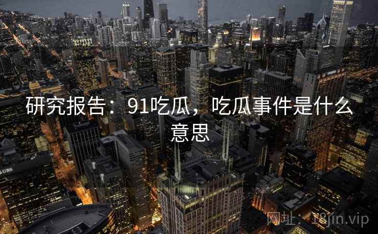 研究报告：91吃瓜，吃瓜事件是什么意思