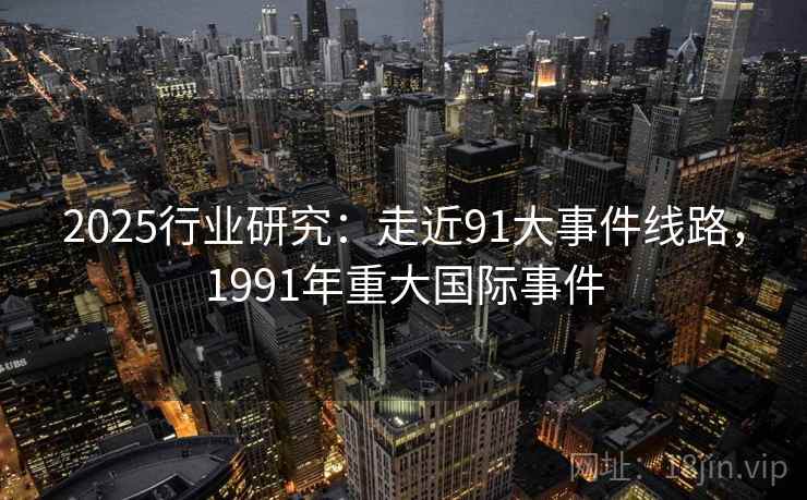 2025行业研究:走近91大事件线路,1991年重大国际事件