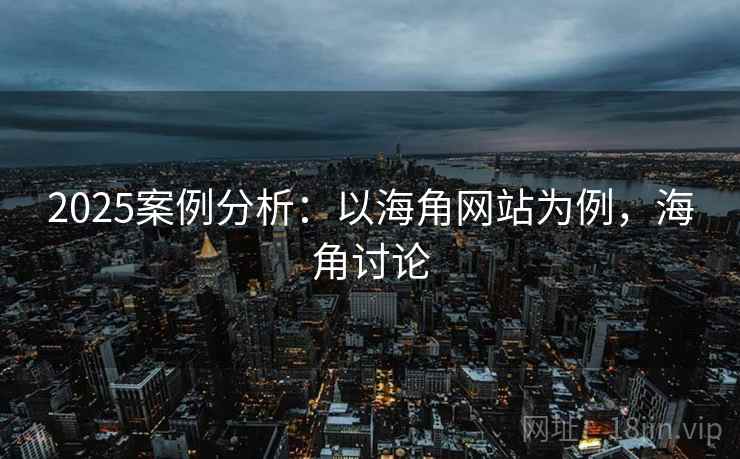 2025案例分析:以海角网站为例,海角讨论  第2张 2025案例分析:以海角网站为例,海角讨论  第2张