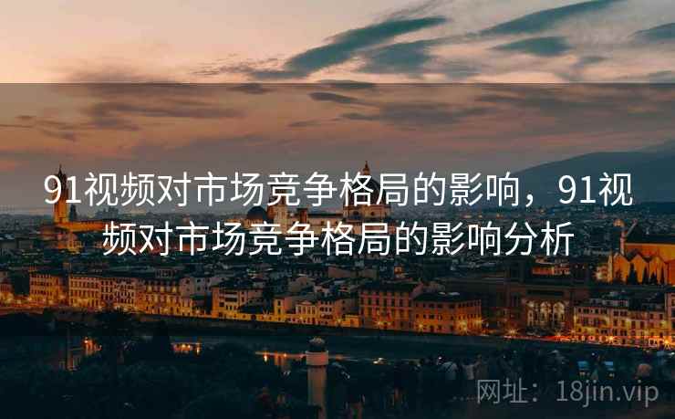 91视频对市场竞争格局的影响，91视频对市场竞争格局的影响分析  第2张