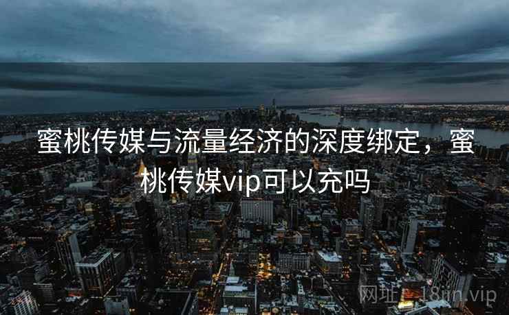 蜜桃传媒与流量经济的深度绑定,蜜桃传媒vip可以充吗