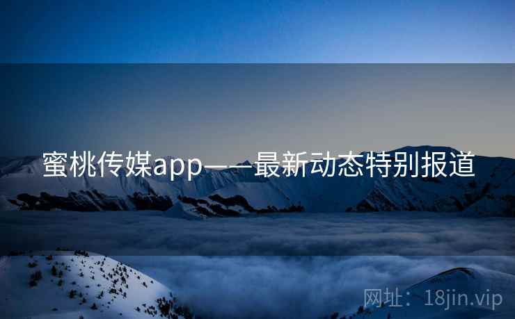 蜜桃传媒app——最新动态特别报道